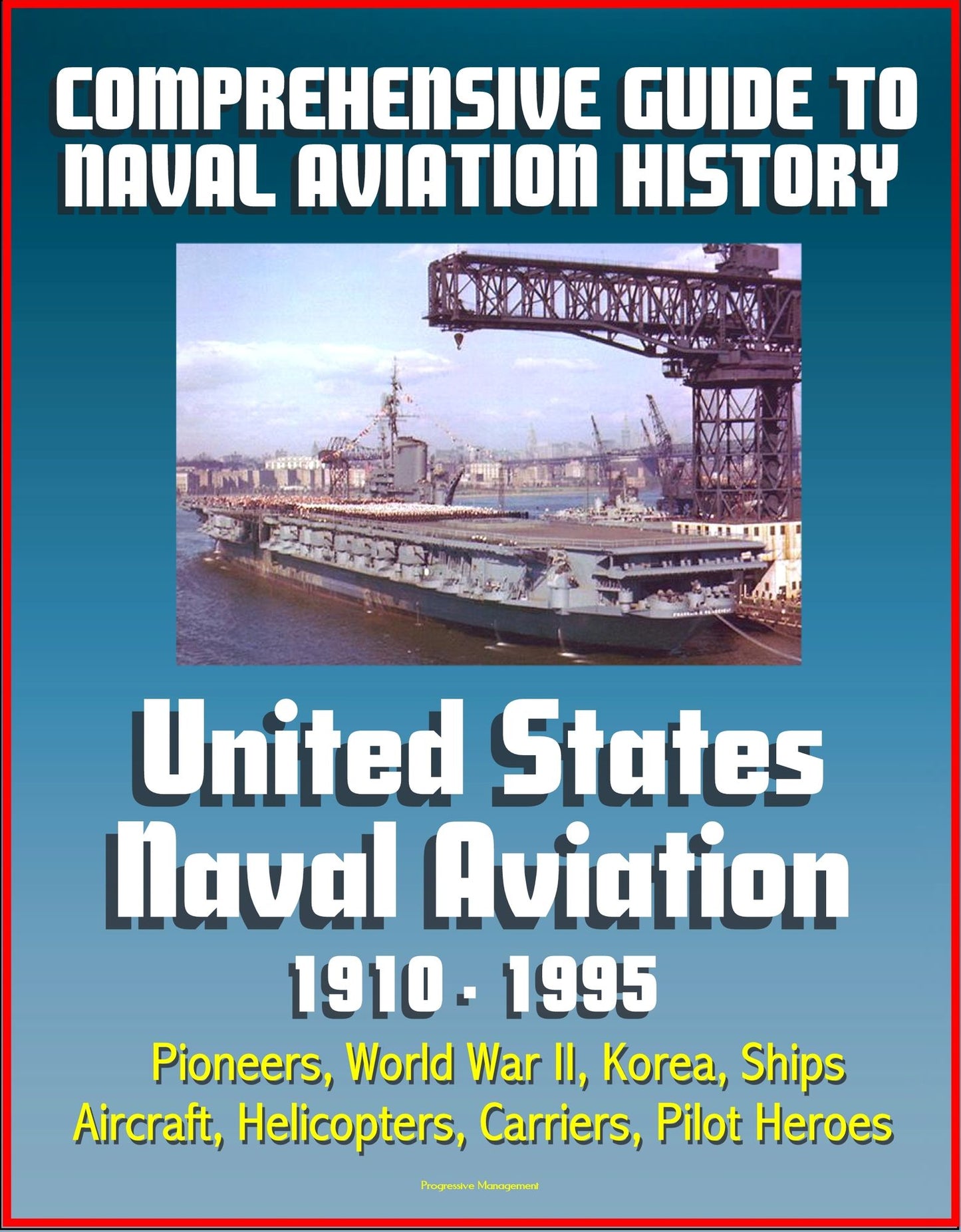 Comprehensive Guide to Naval Aviation History: United States Naval Aviation 1910 - 1995 - Pioneers, World War II, Korea, Ships, Aircraft, Helicopters, Carriers, Pilot Heroes