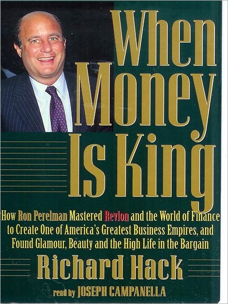 When Money Is King: How Revlon's Ron Perelman Mastered the World of Finance to Create One of America's Greatest Business Empires, and Found Glamour, Beauty, and the High Life in the Bargain