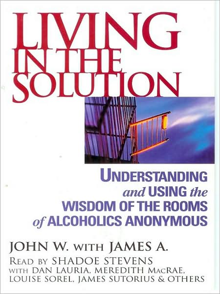 Living in the Solution: Understanding and Using the Wisdom of the Rooms of Alcoholics Anonymous