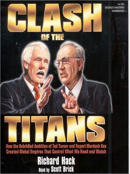 The Clash of the Titans: How the Unbridled Ambition of Ted Turner and Rupert Murdoch Has Created Global Empires That Control What We Read and Watch