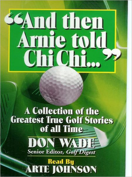 "And Then Arnie Told Chi Chi ...": A Collection of the Greatest True Golf Stories of All Time