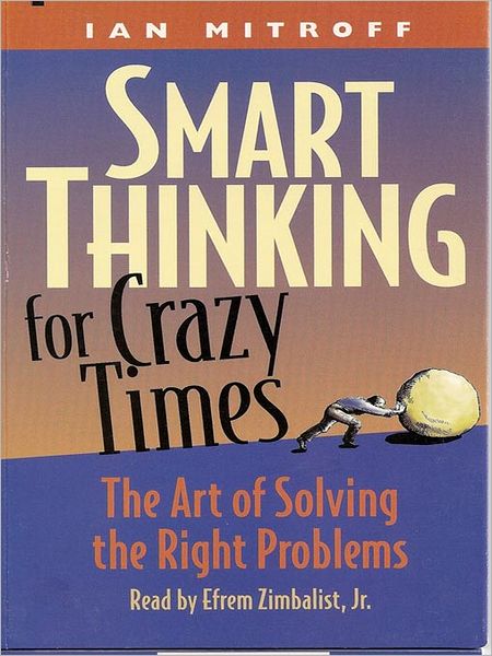 Smart Thinking for Crazy Times: The Art of Solving the Right Problems