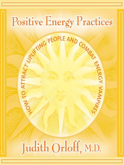 Positive Energy Practices: How to Attract Uplifting People and Combat Energy Vampires