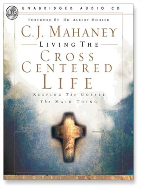 Living the Cross Centered Life: Keeping the Gospel the Main Thing