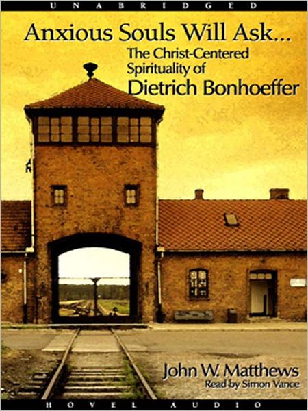 Anxious Souls Will Ask: The Christ Centered Spirituality of Dietrich Bonhoeffer