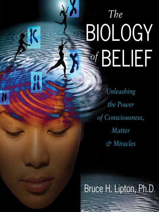 The Biology of Belief: Unleashing the Power of Consciousness, Matter & Miracles