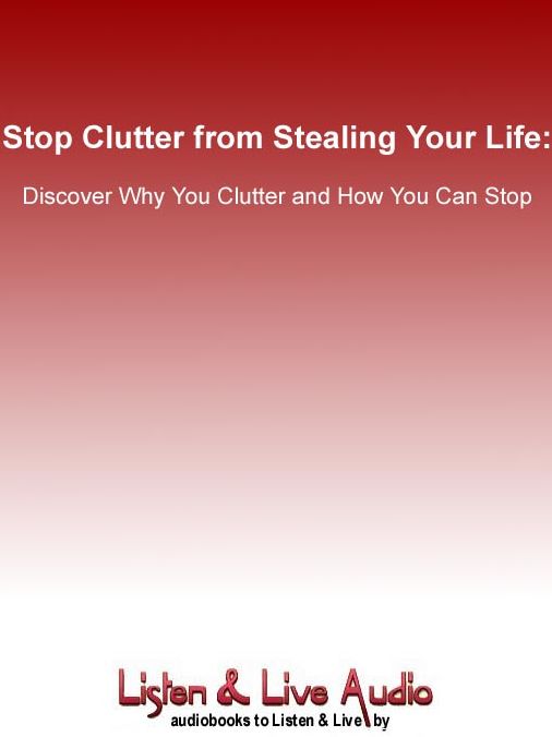 Stop Clutter from Stealing Your Life: Discover Why You Clutter and How You Can Stop