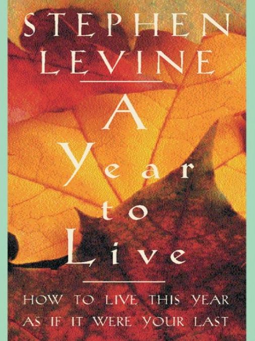 A Year to Live: How to Live This Year as If It Were Your Last