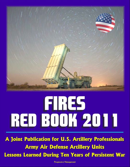 Fires Red Book 2011: A Joint Publication for U.S. Artillery Professionals, Army Air Defense Artillery Units, Lessons Learned During Ten Years of Persistent War