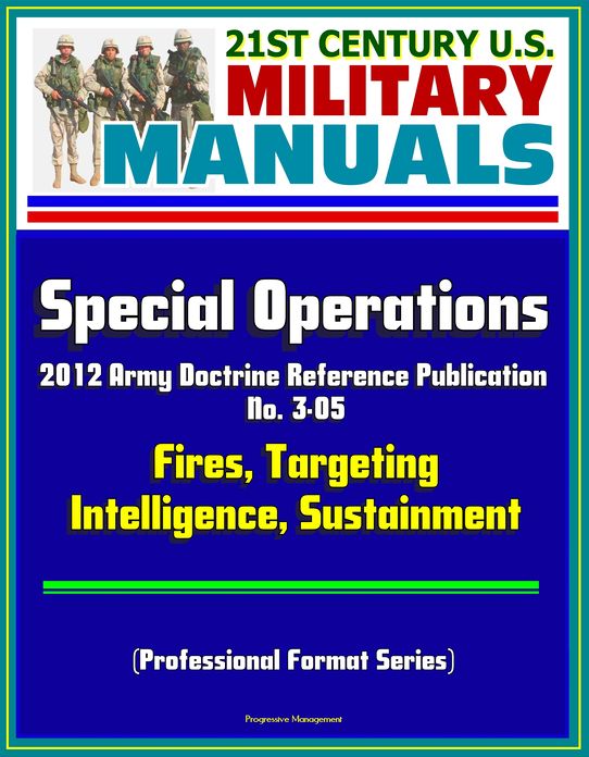 21st Century U.S. Military Manuals: Special Operations - 2012 Army Doctrine Reference Publication No. 3-05, Fires, Targeting, Intelligence, Sustainment (Professional Format Series)