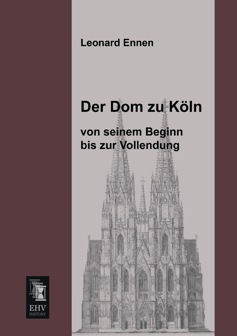 Der Dom Zu Koln, Von Seinem Beginn Bis Zur Vollendung