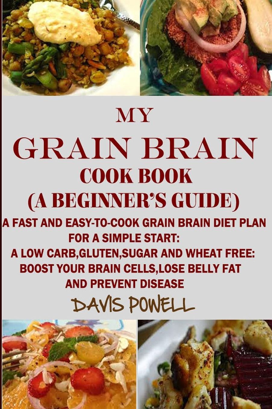 MY GRAIN BRAIN Cookbook (A BEGINNER'S GUIDE): An Easy-To-Cook Grain Brain Diet For a Simple Start: A Low Carb,Gluten,Sugar andWheat-Free Cookbook: To Help You Lose Belly Fat and Boost Your Brain Cells