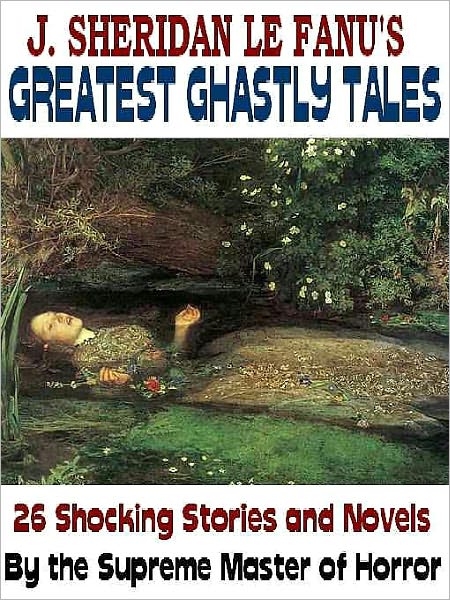 J. Sheridan LeFanu's Greatest Ghastly Tales: 26 Stories and Novels by the Master of Horror