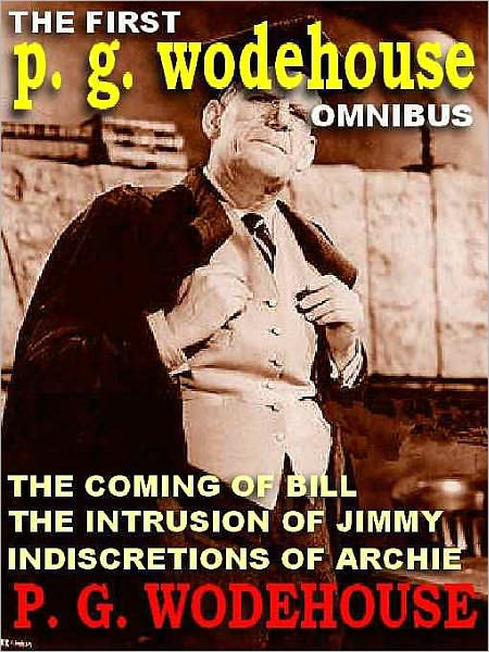 The First P. G. Wodehouse Omnibus: The Indiscretions of Archie; The Intrusion of Jimmy; The Coming of Bill