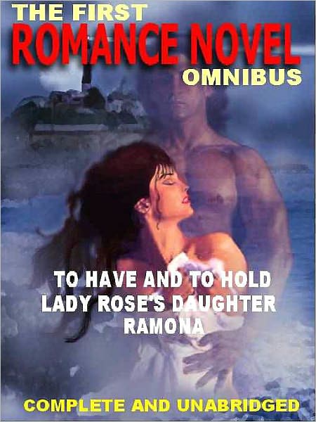 The First Romance Novel Omnibus--Three Complete Classics: To Have and To Hold; Lady Rose's Daughter; Ramona