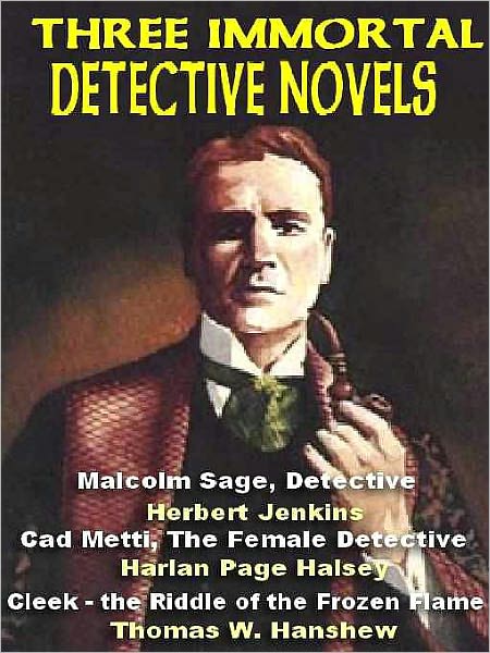 Three Immortal Detective Novels: Malcolm Sage, Detective; Cad Metti, The Female Detective; Cleek and the Riddle of the Frozen Flame