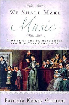 We Shall Make Music: Stories of the Primary Songs and How They Came to Be