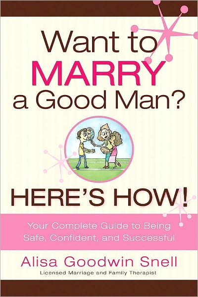 Want to Marry a Good Man? Here's How!: Your Complete Guide to Being Safe, Confident, and Successful