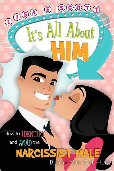 It's All About Him: How to Identify and Avoid the Narcissist Male Before You Get Hurt