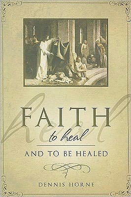 Faith to Heal and Be Healed: Insights Drawn from Inspirational Accounts of Faith, Blessing the Sick, and Healings