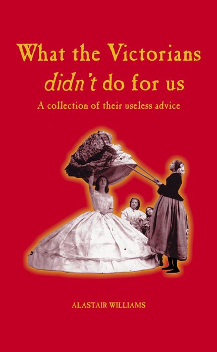 What the Victorians Didn't Do For Us: A Collection of Their Useless Advice