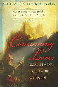 Consuming Love: Commitment, Friendship, and Passion: What It Means to Be Connected to God's Heart
