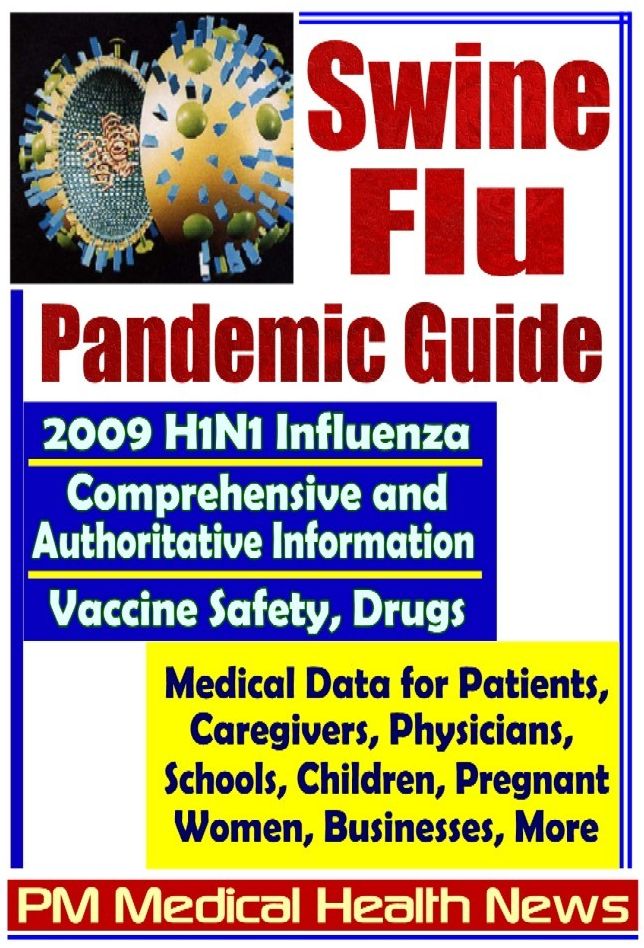 Swine Flu Pandemic Guide: 2009 H1N1 Influenza - Comprehensive and Authoritative Medical Data for Patients, Physicians, and Caregivers, Including Coverage of Vaccine Safety and Drugs