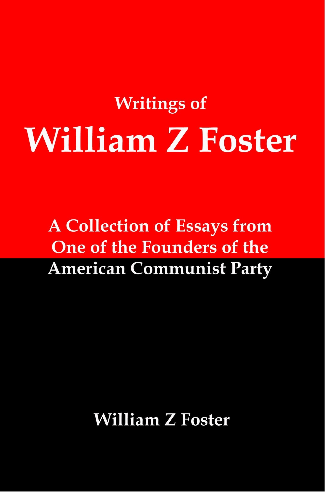 Writings of William Z Foster: A Collection of Essays From one of the Founders of the American Communist Party