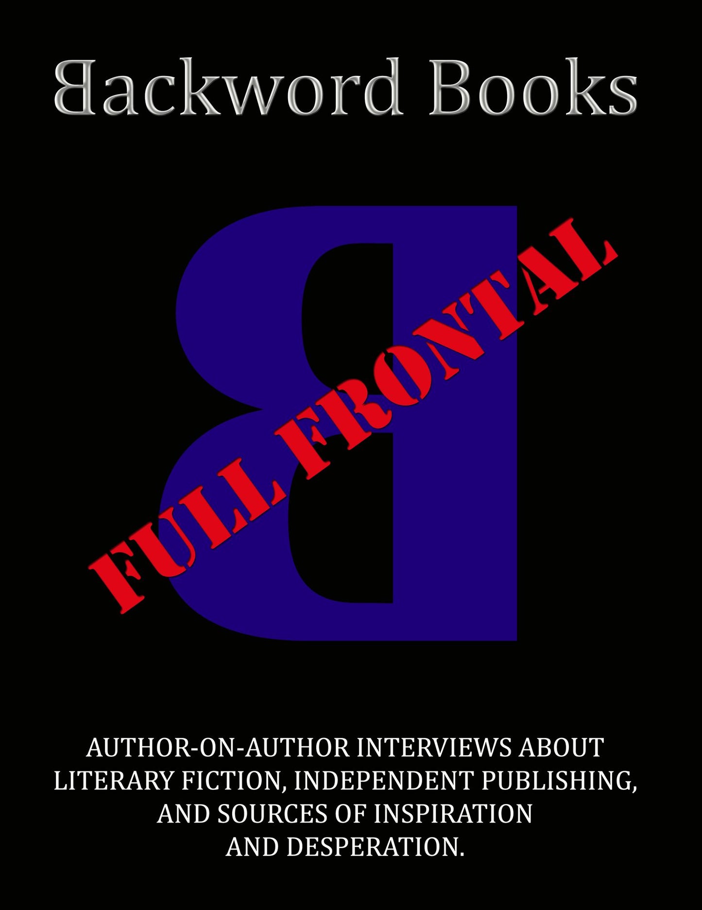 Backword Books: Full Frontal -- Author-on-Author Interviews about Literary Fiction, Independent Publishing, and Sources of Inspiration and Desperation