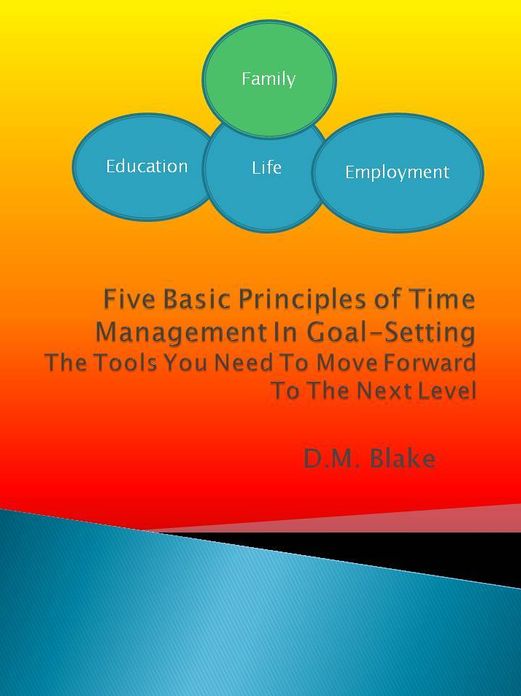 Five Basic Principles Of Time Management In Goal-Setting: The Tools You Need To Move Forward To The Next Level