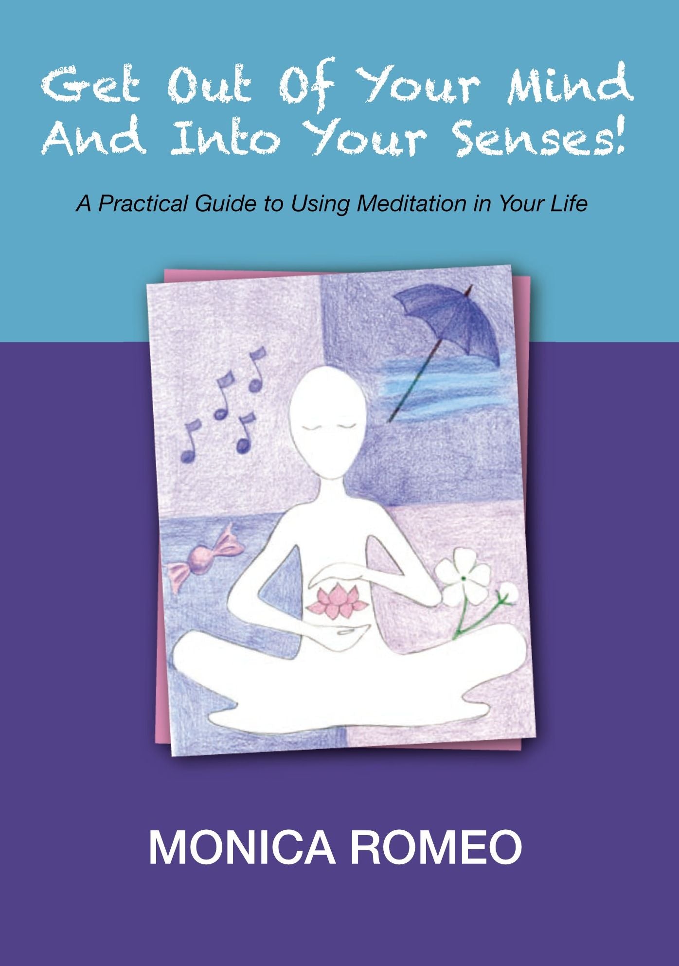 Get Out Of Your Mind... And Into Your Senses! A Practical Guide to Using Meditation in Your Life