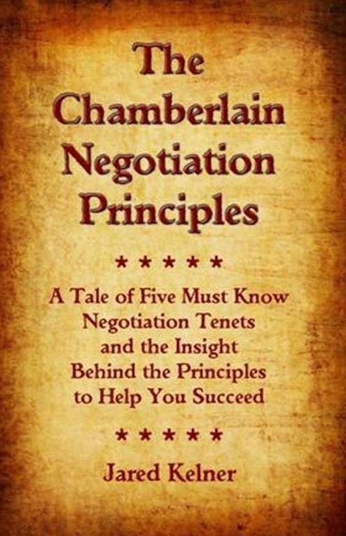 The Chamberlain Negotiation Principles: A Tale of Five Must Know Negotiation Tenets and the Insight Behind the Principles to Help You Succeed