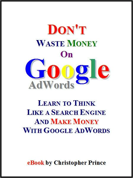 Don't Waste Money on Google AdWords: Learn to Think Like a Search Engine and Make Money with Google AdWords