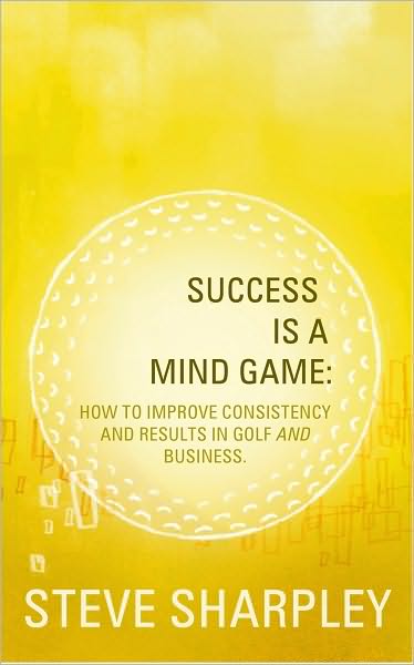 Success Is A Mind Game: How To Improve Consistency And Results In Golf And Business
