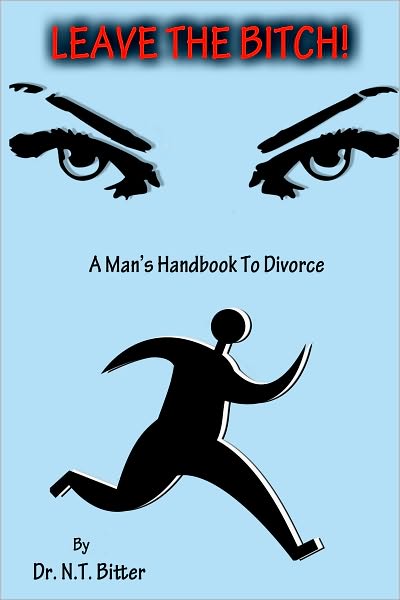 Leave The Bitch! A Man's Handbook To Divorce