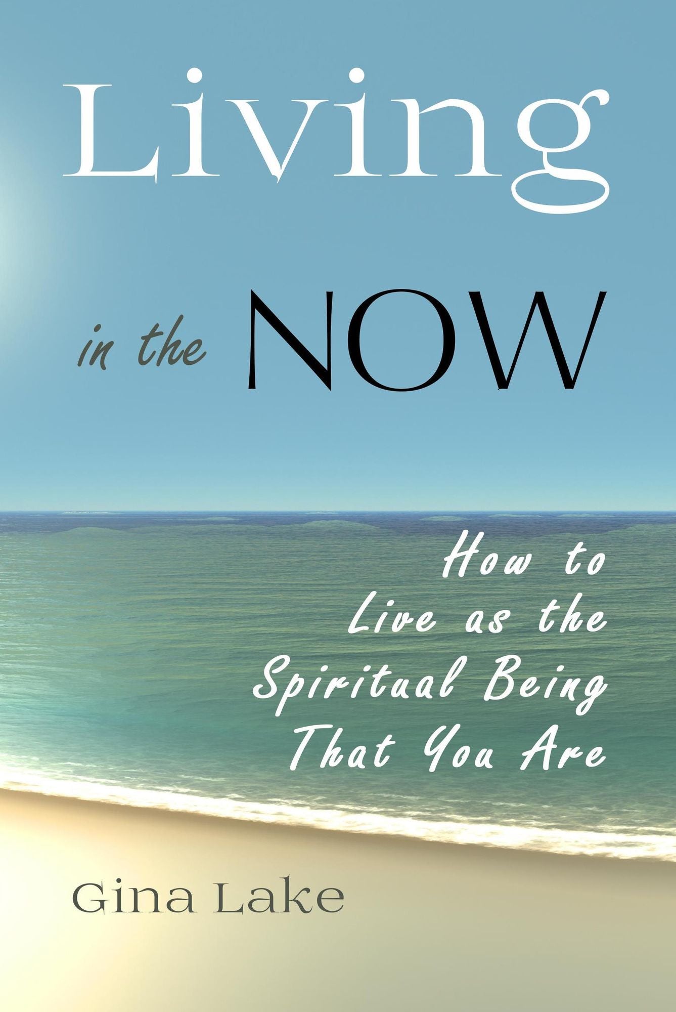 Living in the Now: How to Live as the Spiritual Being That You Are