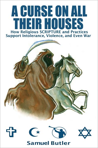 A Curse On All Their Houses, How Religious Scripture and Practices Support Intolerance, Violence and Even War