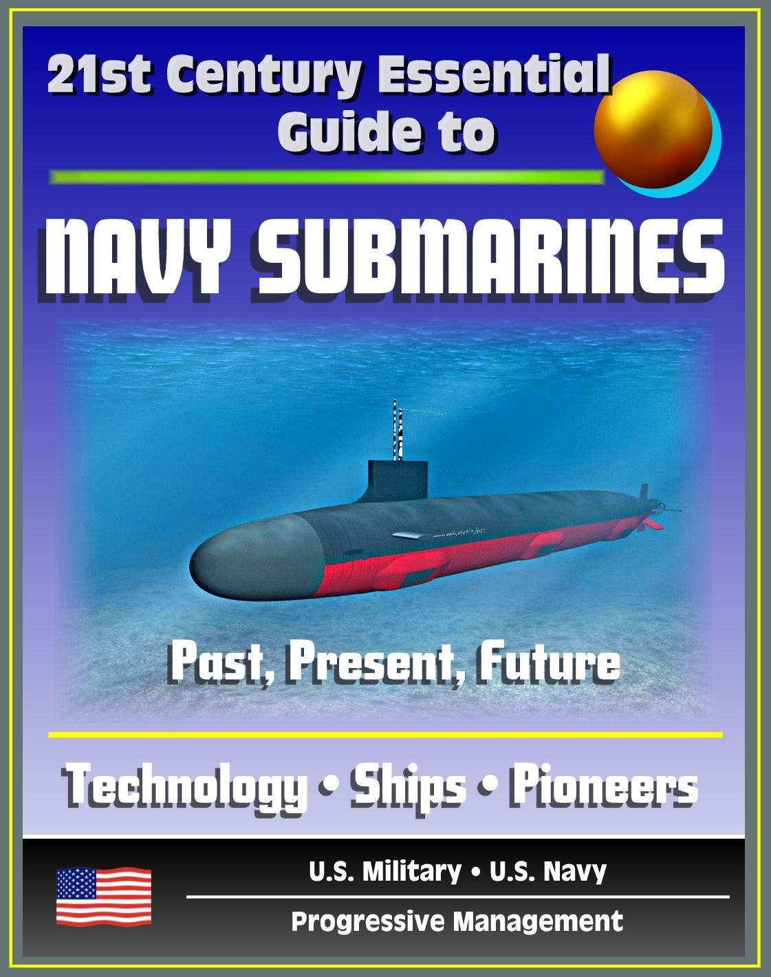 21st Century Essential Guide to Navy Submarines: Past, Present, and Future of the Sub Fleet, History, Technology, Ship Information, Pioneers, Cold War, Nuclear Attack, Ballistic, Guided Missile