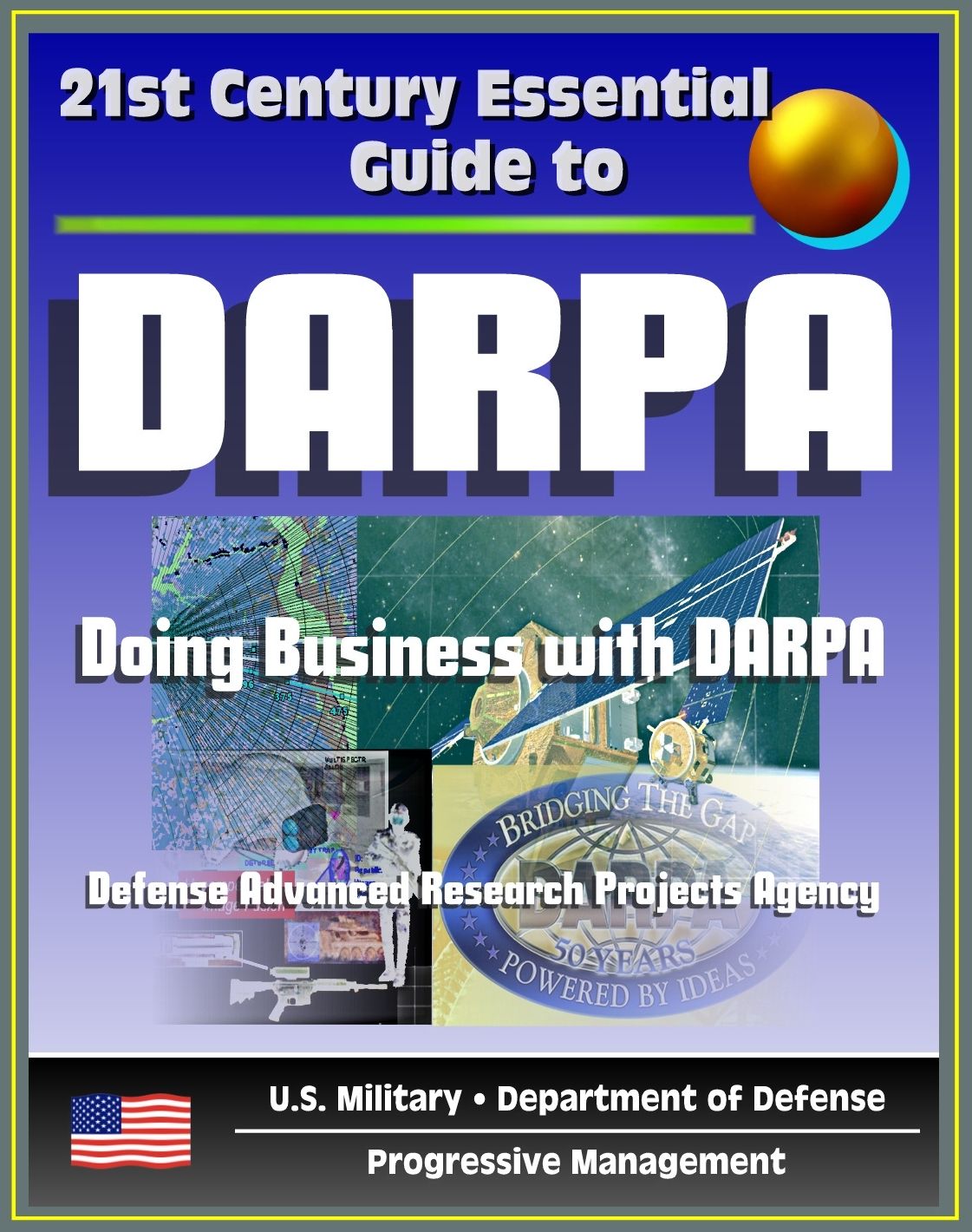 21st Century Essential Guide to DARPA: Defense Advanced Research Projects Agency, Doing Business with DARPA, Overview of Mission, Management, Projects, DoD Future Military Technologies and Science