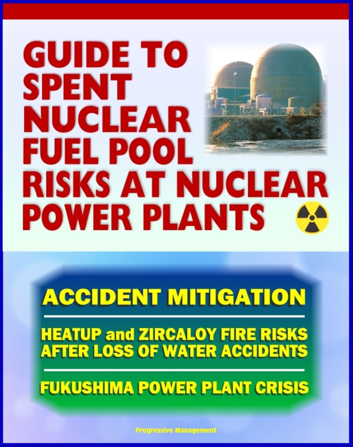 2011 Complete Guide to Spent Nuclear Fuel Pool Risks at Nuclear Power Plants: NRC Reports on Spent Fuel Rods, Zircaloy Fires, Mitigation Measures, Crisis at Japan's TEPCO Fukushima Power Plant