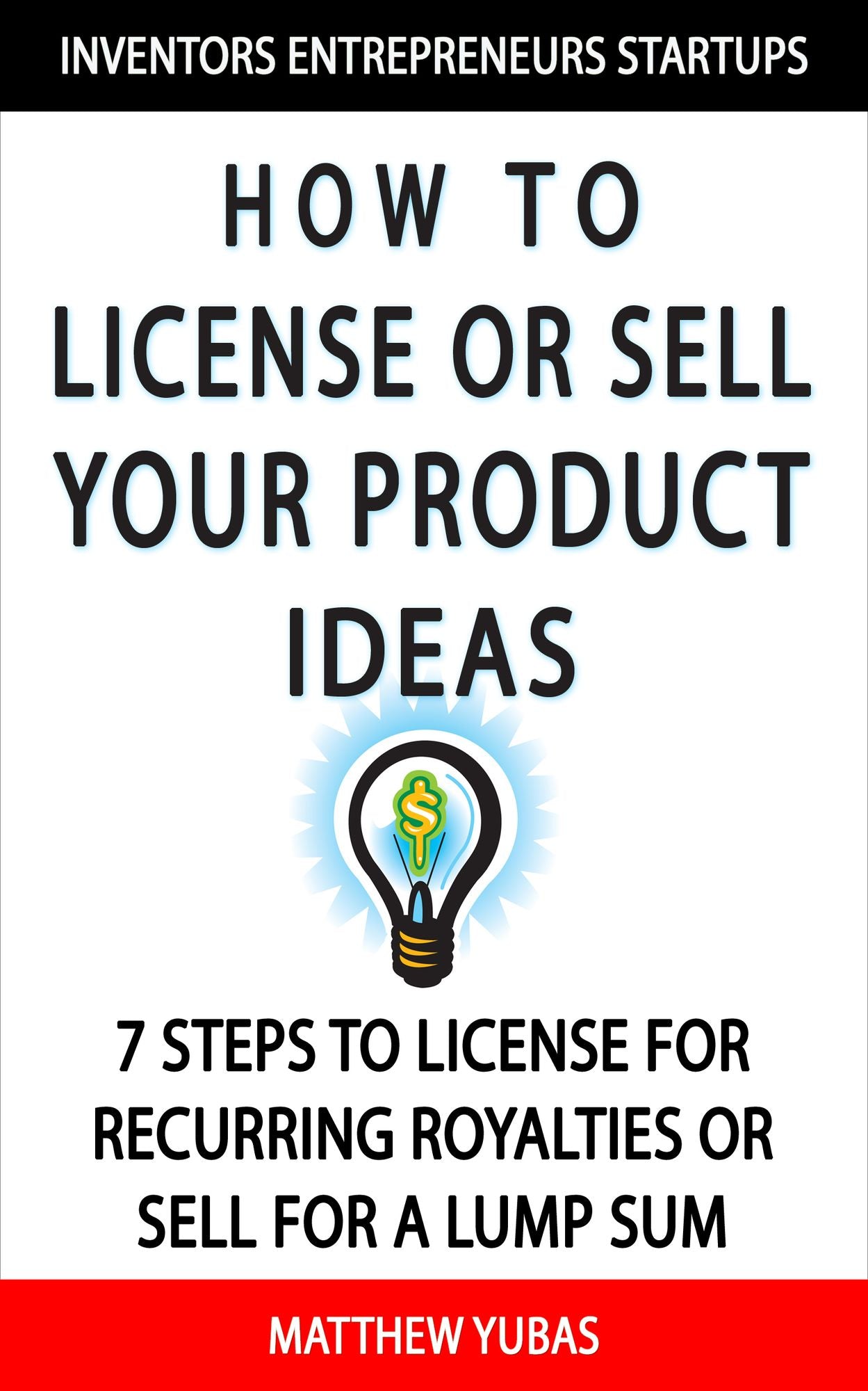 How to License or Sell Your Ideas; 7 Steps to License for Recurring Royalties or Sell for a Lump Sum
