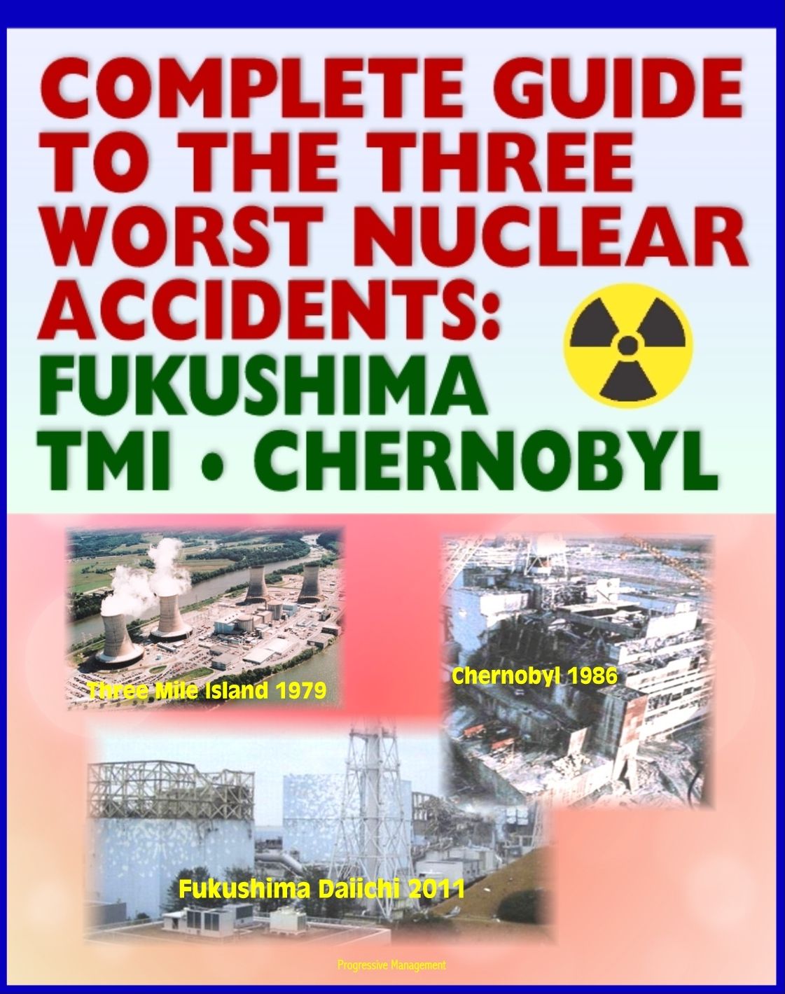 Complete Guide to the Three Worst Nuclear Power Plant Accidents: Fukushima 2011, Three Mile Island 1979, and Chernobyl 1986 - Authoritative Coverage of Radiation Releases and Effects