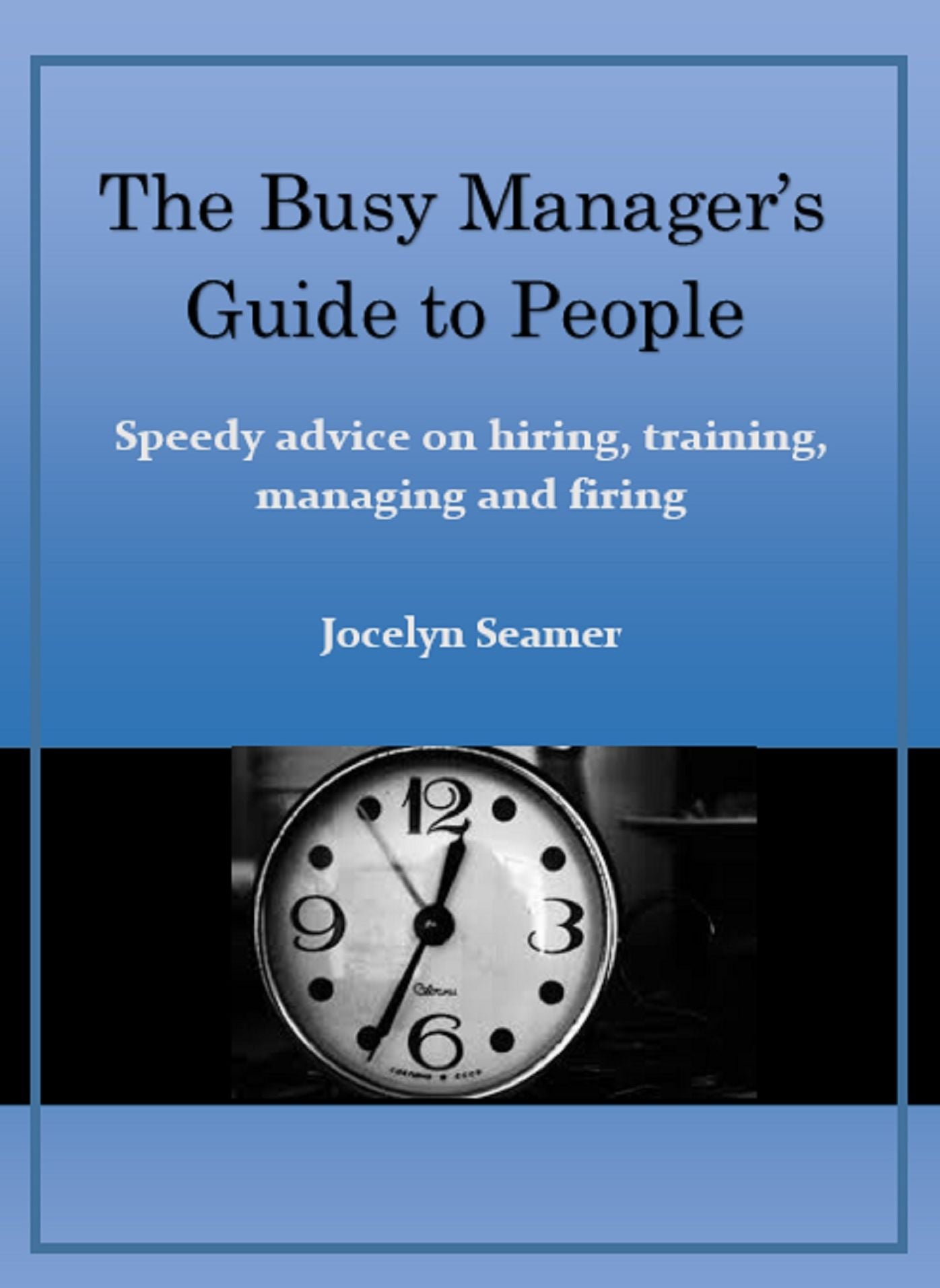 The Busy Manager's Guide to People. Speedy Advice on Hiring, Training, Managing and Firing.