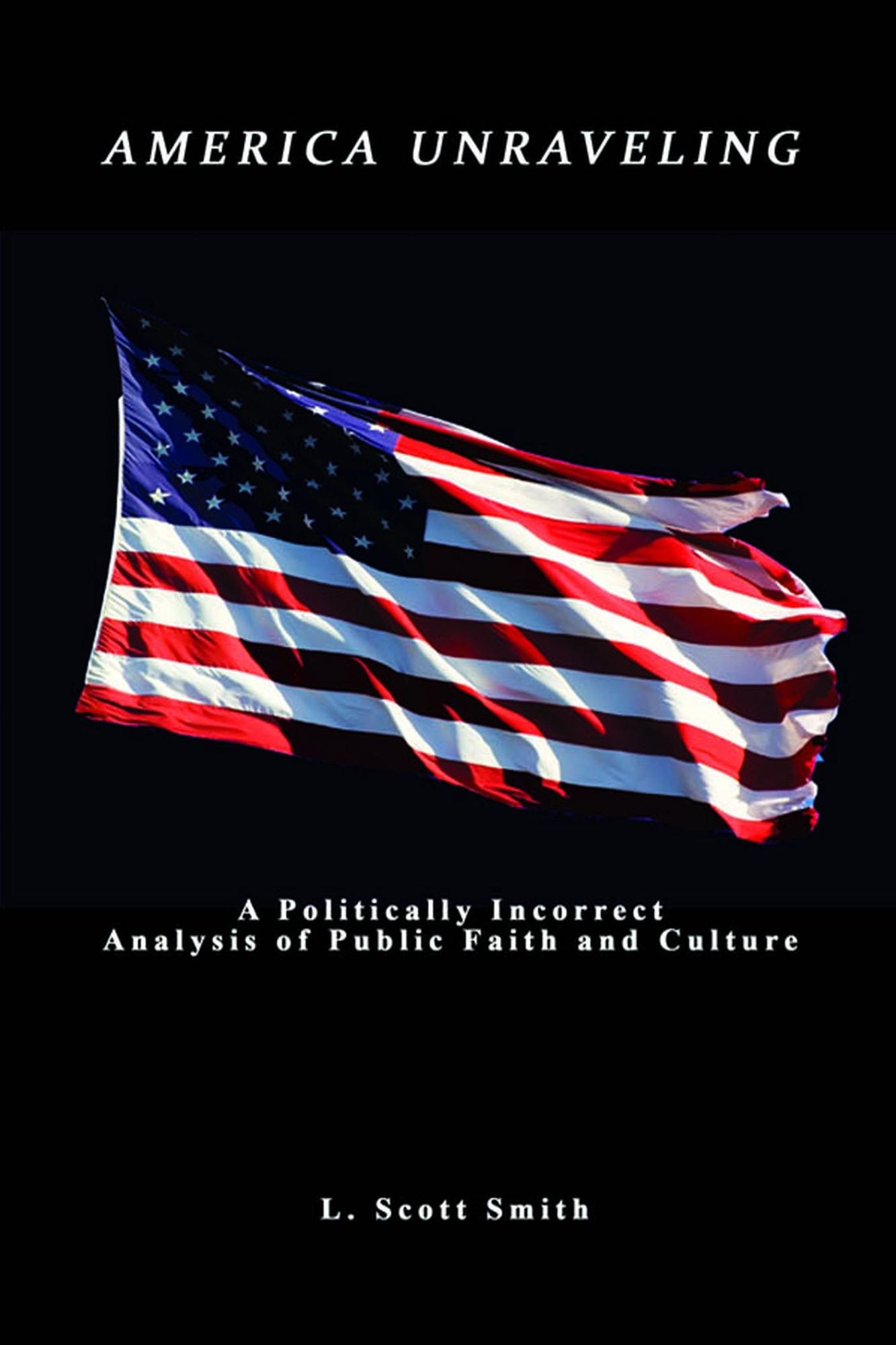 America Unraveling: A Politically Incorrect Analysis of Public Faith And Culture
