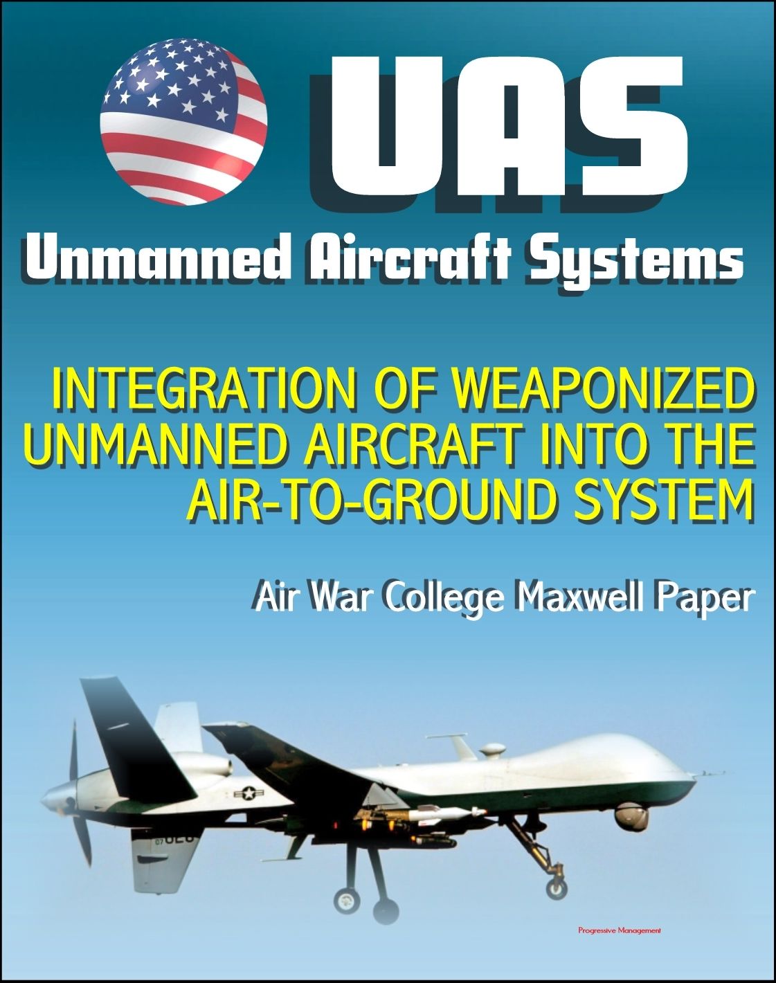 Unmanned Aircraft Systems (UAS): Integration of Weaponized Unmanned Aircraft into the Air-to-Ground System, Air War College Paper (UAVs, Drones, RPA)