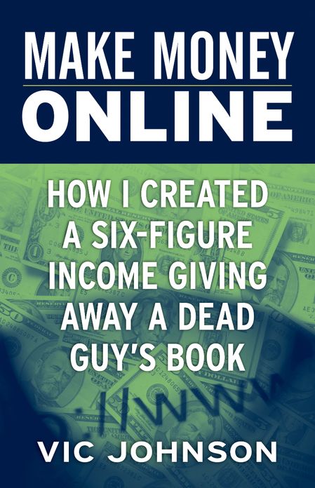 Make Money Online: How I Created a Six Figure Income Giving Away a Dead Guy's Book