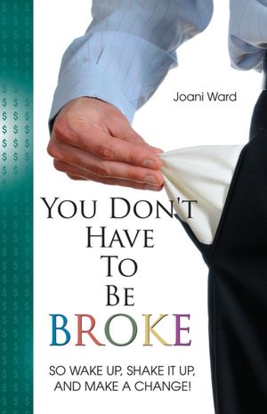 You Don't Have To Be Broke: So Wake Up, Shake It Up, And Make A Change!