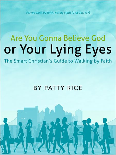 Are You Gonna Believe God or Your Lying Eyes? The Smart Christian's Guide to Walking by Faith