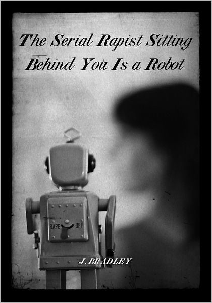 The Serial Rapist Sitting Behind You Is A Robot by J. Bradley