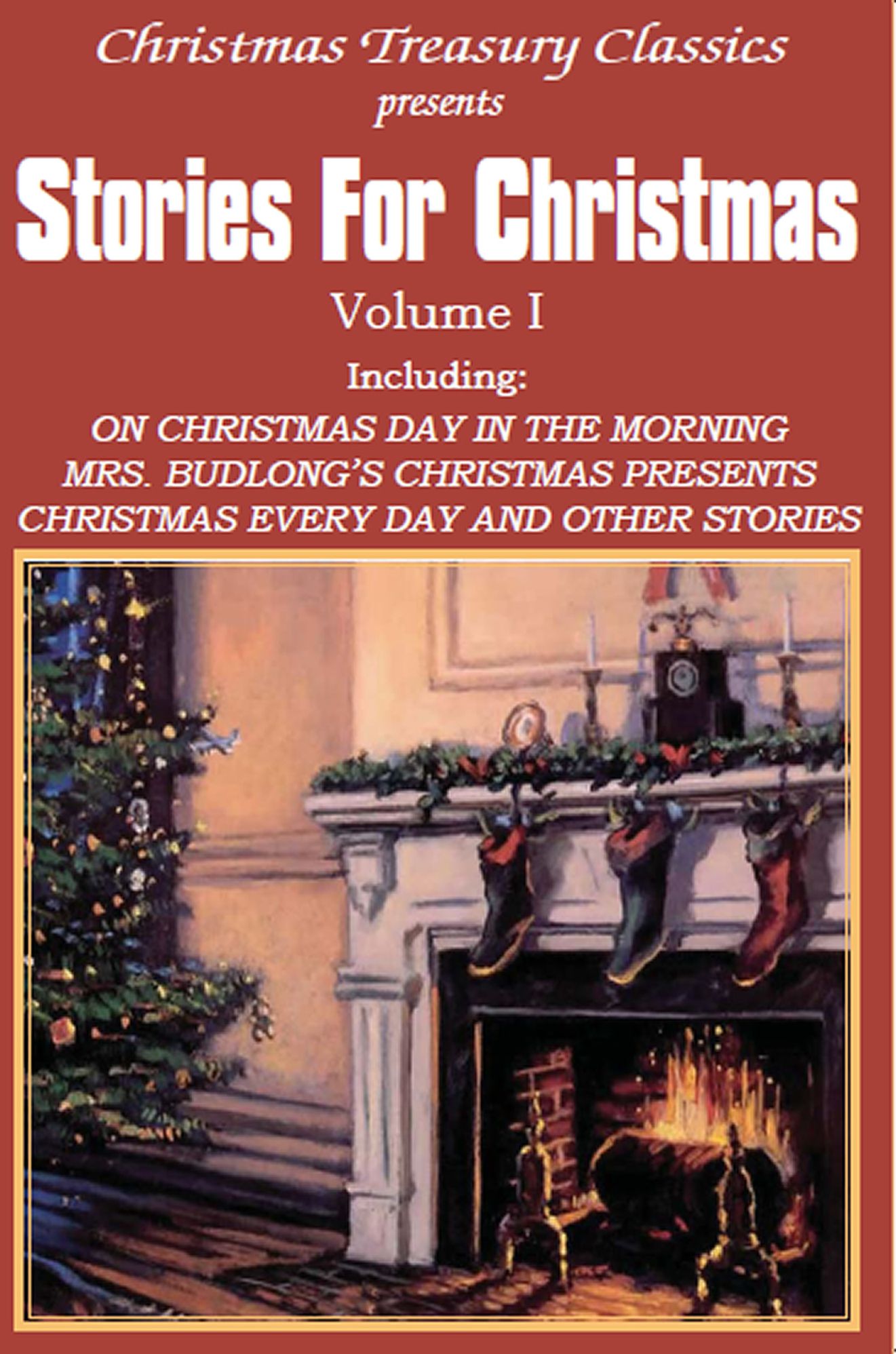 Stories for Christmas Vol. I - ON CHRISTMAS DAY IN THE MORNING, MRS. BUDLONG'S CHRISTMAS PRESENTS, CHRISTMAS EVERY DAY AND OTHER STORIES
